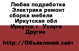 Любая подработка:Электрика,ремонт,сборка мебели..... - Иркутская обл., Иркутск г. Услуги » Другие   